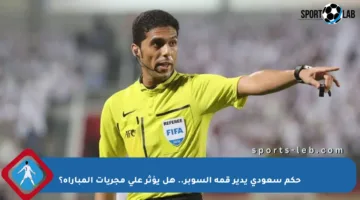 حكم سعودي يدير قمة السوبر.. هل يؤثر على مجريات المباراة؟